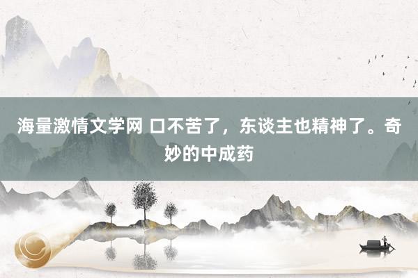 海量激情文学网 口不苦了，东谈主也精神了。奇妙的中成药