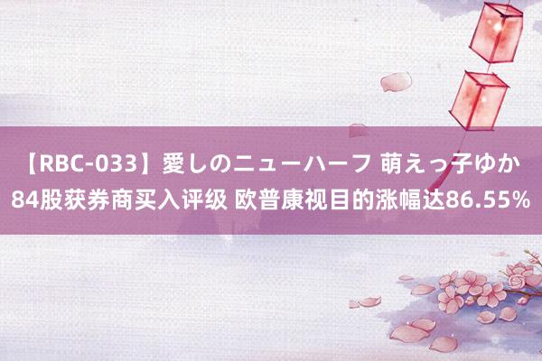 【RBC-033】愛しのニューハーフ 萌えっ子ゆか 84股获券商买入评级 欧普康视目的涨幅达86.55%