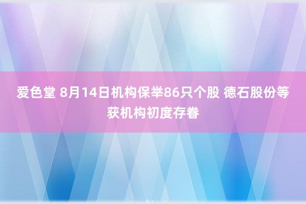 爱色堂 8月14日机构保举86只个股 德石股份等获机构初度存眷