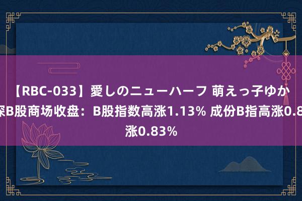 【RBC-033】愛しのニューハーフ 萌えっ子ゆか 沪深B股商场收盘：B股指数高涨1.13% 成份B指高涨0.83%