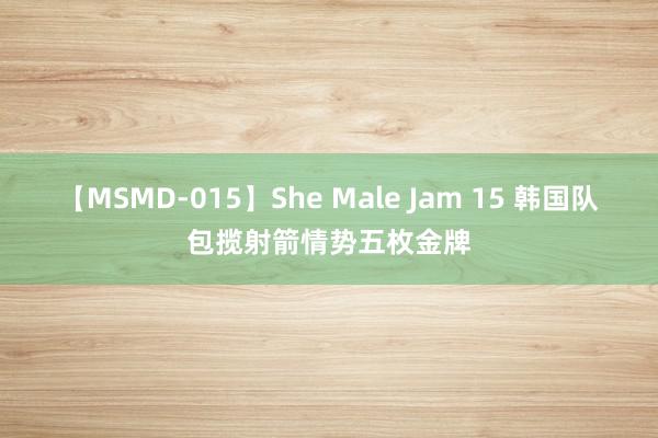 【MSMD-015】She Male Jam 15 韩国队包揽射箭情势五枚金牌