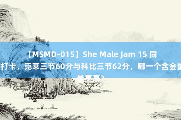 【MSMD-015】She Male Jam 15 同为三节打卡，克莱三节60分与科比三节62分，哪一个含金量更高？