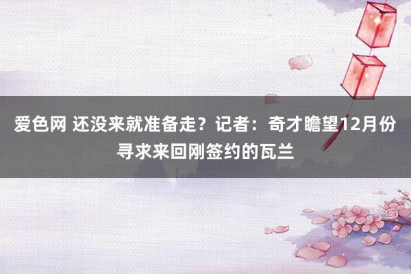 爱色网 还没来就准备走？记者：奇才瞻望12月份寻求来回刚签约的瓦兰