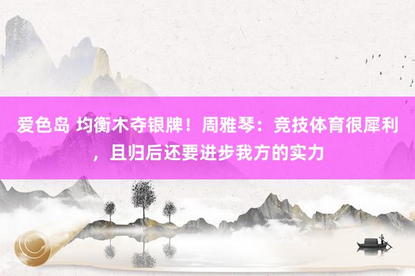 爱色岛 均衡木夺银牌！周雅琴：竞技体育很犀利，且归后还要进步我方的实力