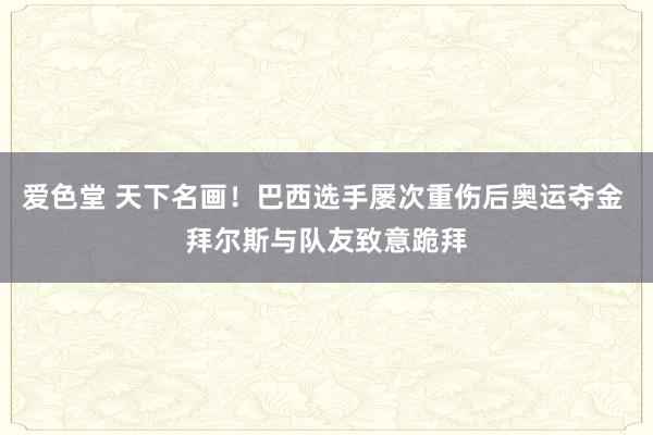 爱色堂 天下名画！巴西选手屡次重伤后奥运夺金 拜尔斯与队友致意跪拜