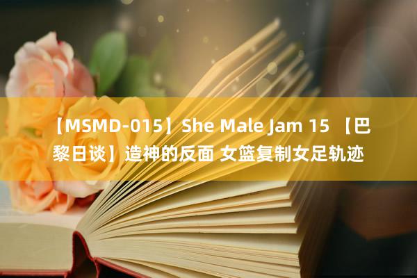 【MSMD-015】She Male Jam 15 【巴黎日谈】造神的反面 女篮复制女足轨迹