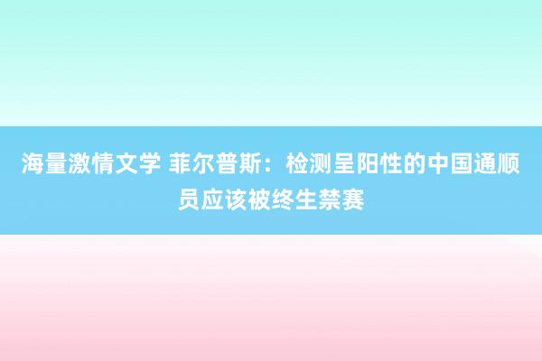 海量激情文学 菲尔普斯：检测呈阳性的中国通顺员应该被终生禁赛