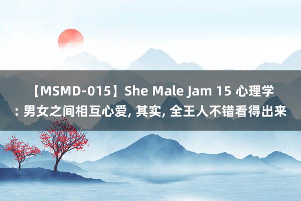 【MSMD-015】She Male Jam 15 心理学: 男女之间相互心爱, 其实, 全王人不错看得出来