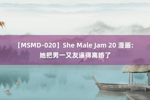 【MSMD-020】She Male Jam 20 漫画: 她把男一又友逼得离婚了