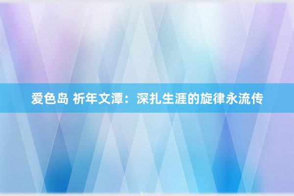 爱色岛 祈年文潭：深扎生涯的旋律永流传