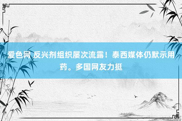 爱色网 反兴剂组织屡次流露！泰西媒体仍默示用药。多国网友力挺