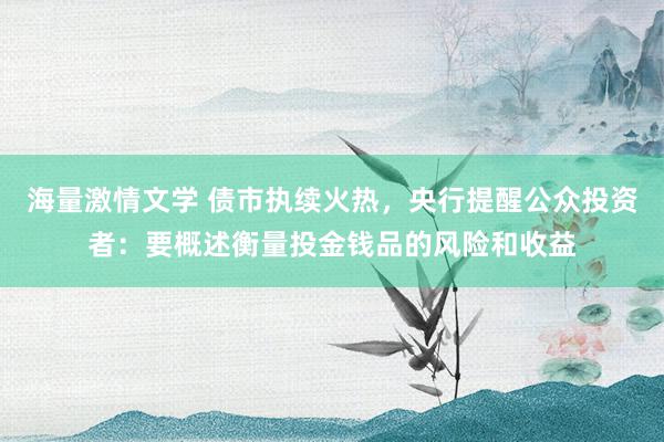 海量激情文学 债市执续火热，央行提醒公众投资者：要概述衡量投金钱品的风险和收益