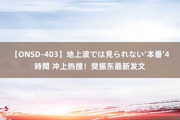 【ONSD-403】地上波では見られない‘本番’4時間 冲上热搜！樊振东最新发文