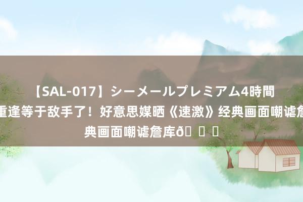 【SAL-017】シーメールプレミアム4時間 6 😭重逢等于敌手了！好意思媒晒《速激》经典画面嘲谑詹库💔