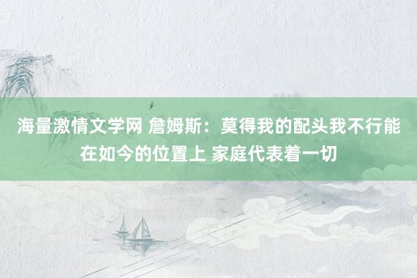 海量激情文学网 詹姆斯：莫得我的配头我不行能在如今的位置上 家庭代表着一切