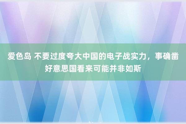 爱色岛 不要过度夸大中国的电子战实力，事确凿好意思国看来可能并非如斯