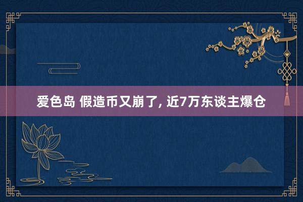 爱色岛 假造币又崩了, 近7万东谈主爆仓