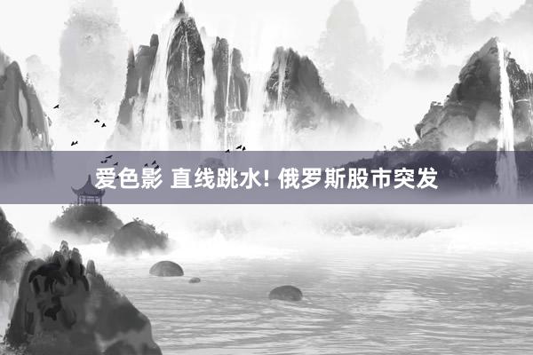 爱色影 直线跳水! 俄罗斯股市突发