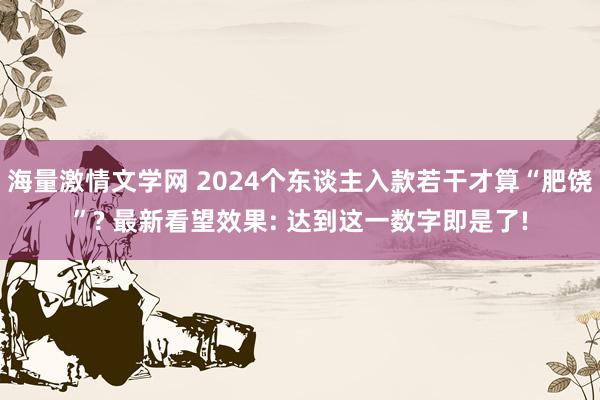 海量激情文学网 2024个东谈主入款若干才算“肥饶”? 最新看望效果: 达到这一数字即是了!