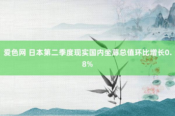 爱色网 日本第二季度现实国内坐蓐总值环比增长0.8%