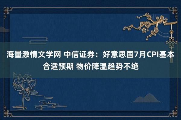 海量激情文学网 中信证券：好意思国7月CPI基本合适预期 物价降温趋势不绝