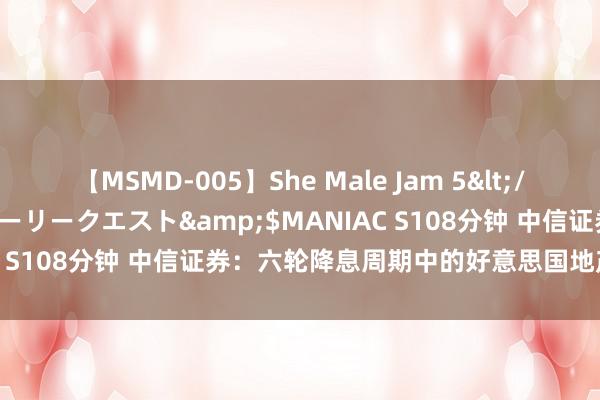 【MSMD-005】She Male Jam 5</a>2008-08-04グローリークエスト&$MANIAC S108分钟 中信证券：六轮降息周期中的好意思国地产板块投资