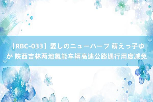 【RBC-033】愛しのニューハーフ 萌えっ子ゆか 陕西吉林两地氢能车辆高速公路通行用度减免