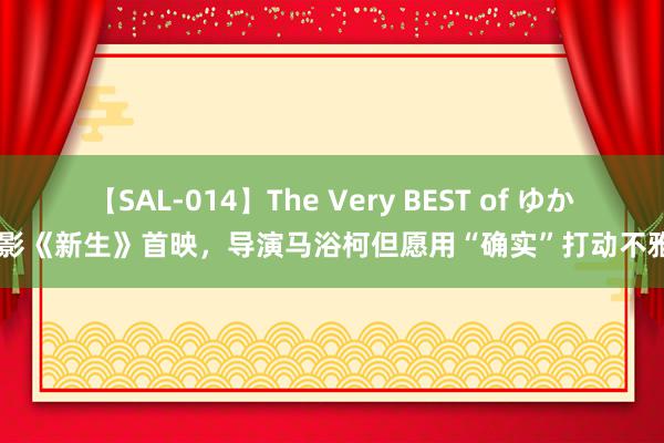 【SAL-014】The Very BEST of ゆか 电影《新生》首映，导演马浴柯但愿用“确实”打动不雅众