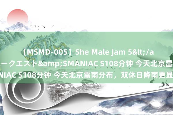 【MSMD-005】She Male Jam 5</a>2008-08-04グローリークエスト&$MANIAC S108分钟 今天北京雷雨分布，双休日降雨更显然