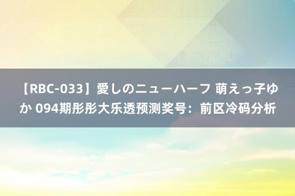 【RBC-033】愛しのニューハーフ 萌えっ子ゆか 094期彤彤大乐透预测奖号：前区冷码分析