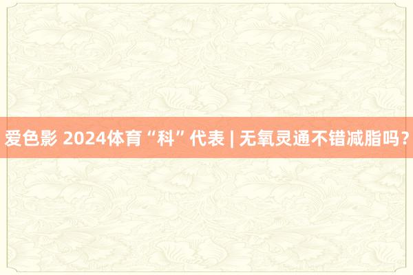 爱色影 2024体育“科”代表 | 无氧灵通不错减脂吗？