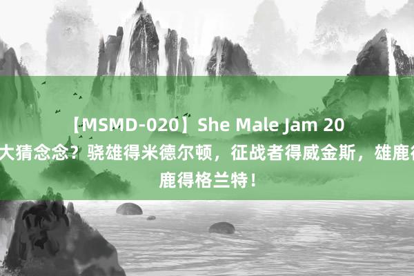 【MSMD-020】She Male Jam 20 三方往返大猜念念？骁雄得米德尔顿，征战者得威金斯，雄鹿得格兰特！