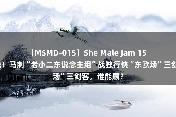 【MSMD-015】She Male Jam 15 新赛季揭幕战！马刺“老小二东说念主组”战独行侠“东欧汤”三剑客，谁能赢？