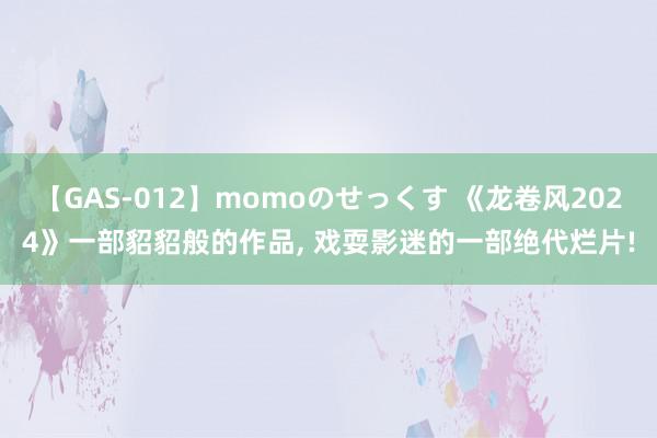 【GAS-012】momoのせっくす 《龙卷风2024》一部貂貂般的作品, 戏耍影迷的一部绝代烂片!