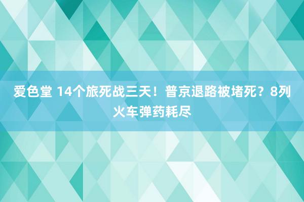 爱色堂 14个旅死战三天！普京退路被堵死？8列火车弹药耗尽