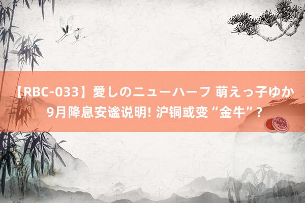 【RBC-033】愛しのニューハーフ 萌えっ子ゆか 9月降息安谧说明! 沪铜或变“金牛”?