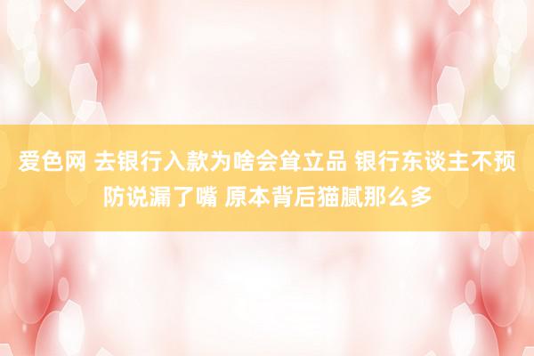 爱色网 去银行入款为啥会耸立品 银行东谈主不预防说漏了嘴 原本背后猫腻那么多