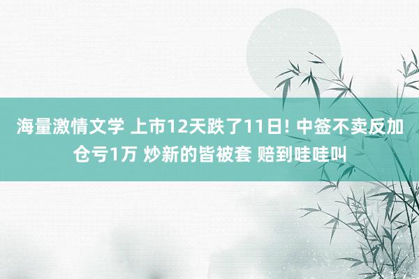 海量激情文学 上市12天跌了11日! 中签不卖反加仓亏1万 炒新的皆被套 赔到哇哇叫