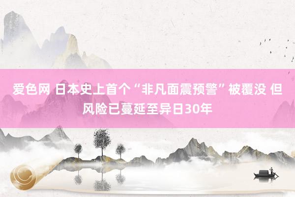 爱色网 日本史上首个“非凡面震预警”被覆没 但风险已蔓延至异日30年