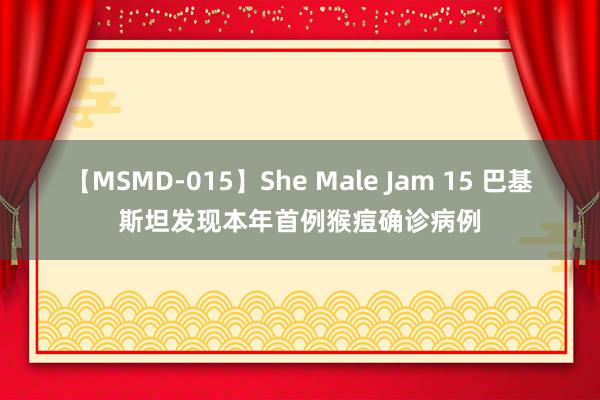 【MSMD-015】She Male Jam 15 巴基斯坦发现本年首例猴痘确诊病例