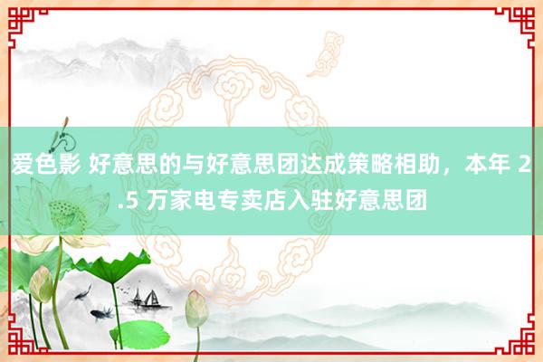 爱色影 好意思的与好意思团达成策略相助，本年 2.5 万家电专卖店入驻好意思团