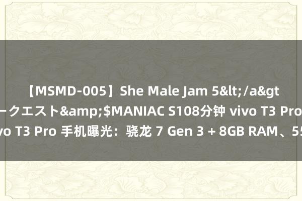 【MSMD-005】She Male Jam 5</a>2008-08-04グローリークエスト&$MANIAC S108分钟 vivo T3 Pro 手机曝光：骁龙 7 Gen 3 + 8GB RAM、5500 毫安电板