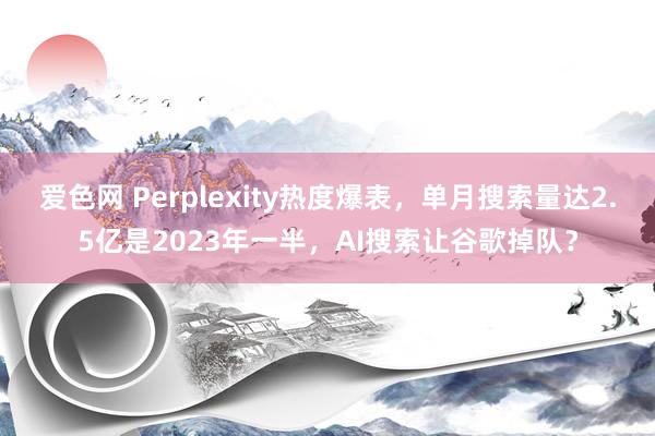 爱色网 Perplexity热度爆表，单月搜索量达2.5亿是2023年一半，AI搜索让谷歌掉队？