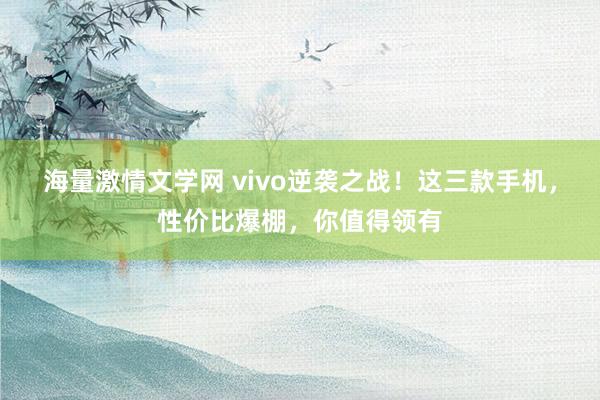 海量激情文学网 vivo逆袭之战！这三款手机，性价比爆棚，你值得领有