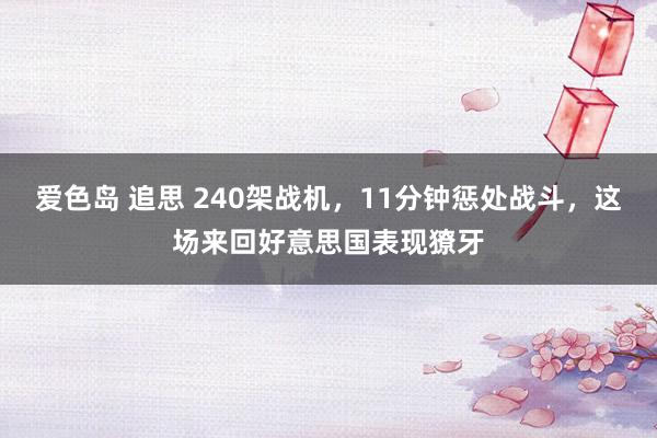 爱色岛 追思 240架战机，11分钟惩处战斗，这场来回好意思国表现獠牙