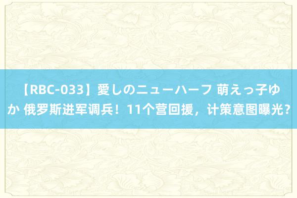 【RBC-033】愛しのニューハーフ 萌えっ子ゆか 俄罗斯进军调兵！11个营回援，计策意图曝光？