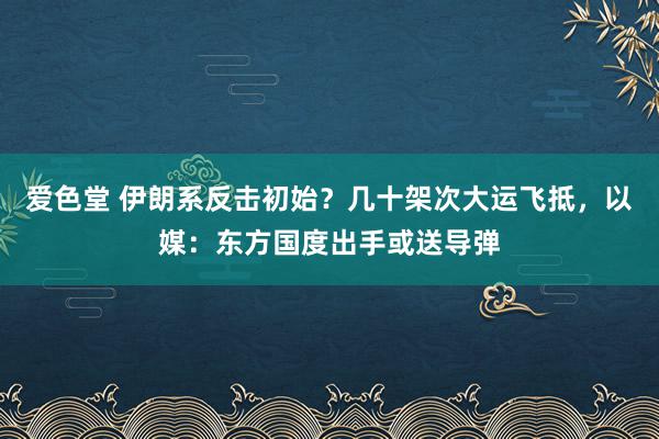 爱色堂 伊朗系反击初始？几十架次大运飞抵，以媒：东方国度出手或送导弹