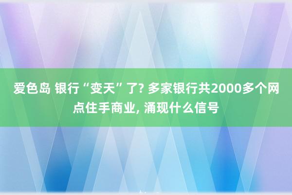 爱色岛 银行“变天”了? 多家银行共2000多个网点住手商业, 涌现什么信号