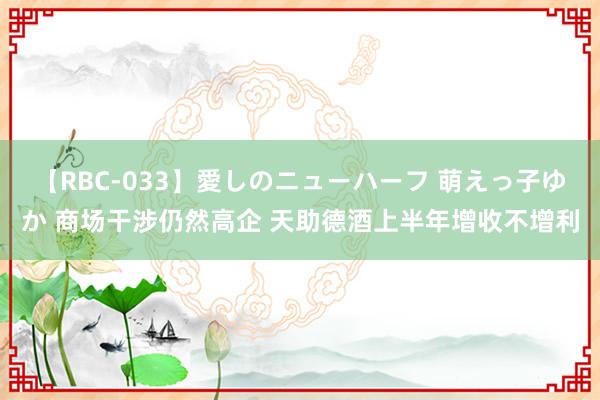 【RBC-033】愛しのニューハーフ 萌えっ子ゆか 商场干涉仍然高企 天助德酒上半年增收不增利