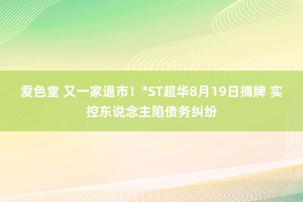 爱色堂 又一家退市！*ST超华8月19日摘牌 实控东说念主陷债务纠纷